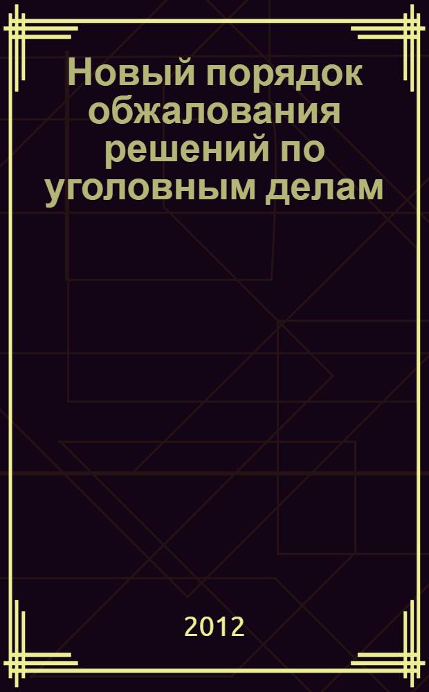 Новый порядок обжалования решений по уголовным делам : научно-практический комментарий к Федеральному закону "О внесении изменений в Уголовно-процессуальный кодекс Российской Федерации и признании утратившими силу отдельных законодательных актов (положений законодательных актов) Российской Федерации" от 29 декабря 2010 года №433-ФЗ