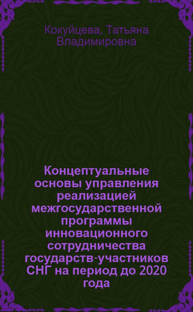 Концептуальные основы управления реализацией межгосударственной программы инновационного сотрудничества государств-участников СНГ на период до 2020 года : автореф. дис. на соиск. уч. степ. к. э. н. : специальность 08.00.14 <Мировая экономика>