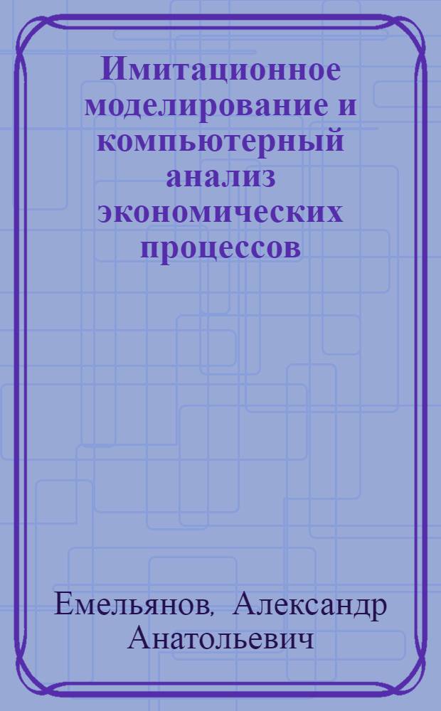 Имитационное моделирование и компьютерный анализ экономических процессов : учебное пособие для студентов вузов, обучающихся по направлению "Прикладная информатика"