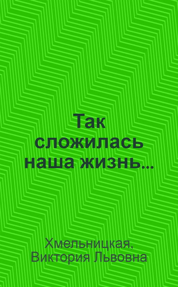 Так сложилась наша жизнь... : воспоминания