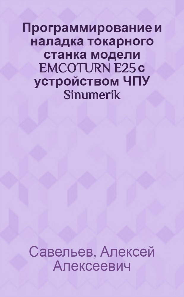 Программирование и наладка токарного станка модели EMCOTURN E25 с устройством ЧПУ Sinumerik : учебное пособие