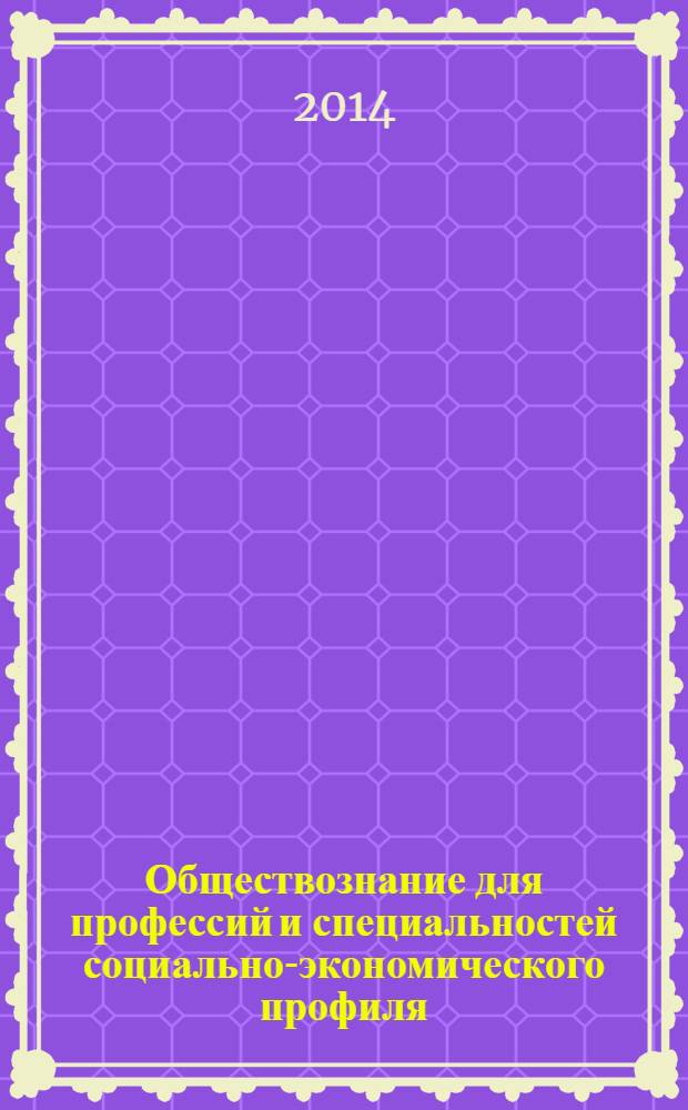Обществознание для профессий и специальностей социально-экономического профиля : учебник : для использования в учебном процессе образовательных учреждений, реализующих программы среднего (полного) общего образования в пределах основных профессиональных образовательных программ НПО и СПО с учетом профиля профессионального образования