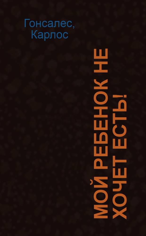 Мой ребенок не хочет есть! : как превратить кормление в наслаждение