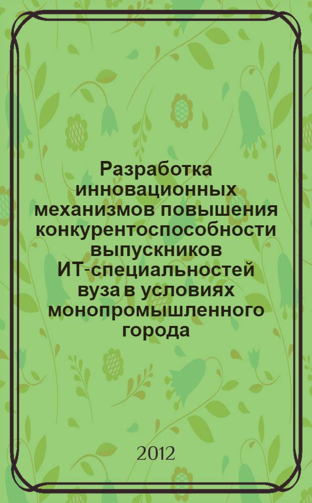 Разработка инновационных механизмов повышения конкурентоспособности выпускников ИТ-специальностей вуза в условиях монопромышленного города : сборник статей : посвященный 80-летнему юбилею ФГБОУ ВПО "Магнитогрский государственный университет"