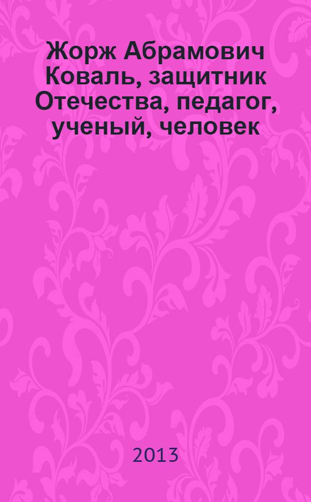 Жорж Абрамович Коваль, защитник Отечества, педагог, ученый, человек : (очерки истории)