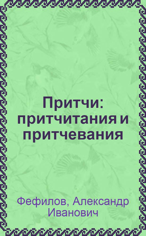 Притчи : притчитания и притчевания : иносказы. Рассказы. Пересказы. Недосказы