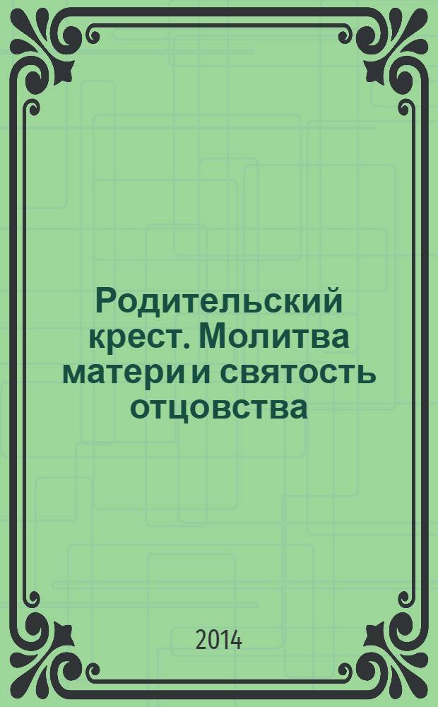 Родительский крест. Молитва матери и святость отцовства : советы родителям по воспитанию благочестия у детей