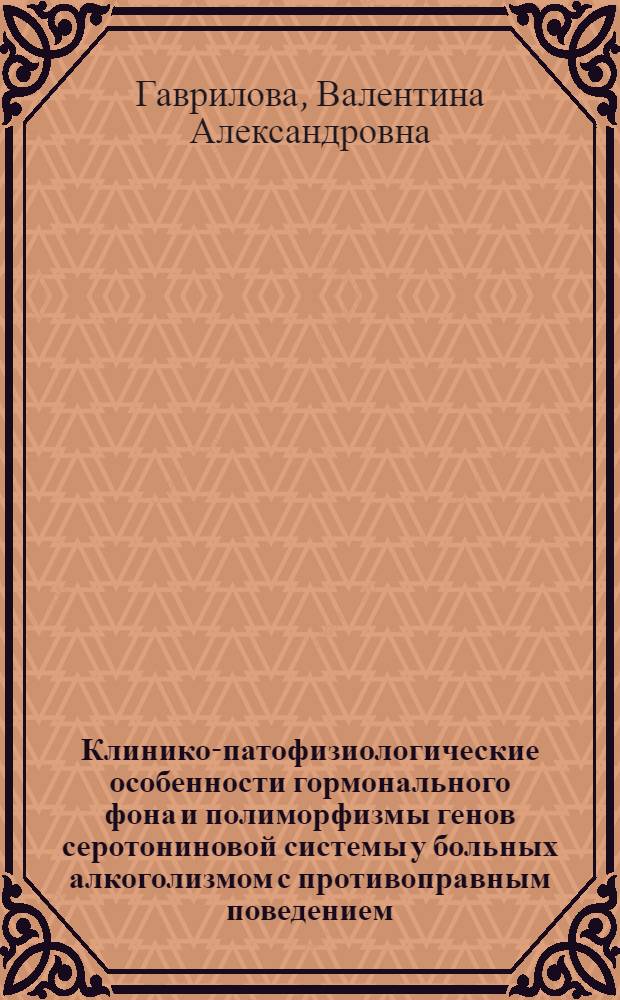 Клинико-патофизиологические особенности гормонального фона и полиморфизмы генов серотониновой системы у больных алкоголизмом с противоправным поведением : автореф. дис. на соиск. учен. степ. к. м. н. : специальность 14.01.27 <Наркология> ; специальность 14.03.03 <Патологическая физиология>