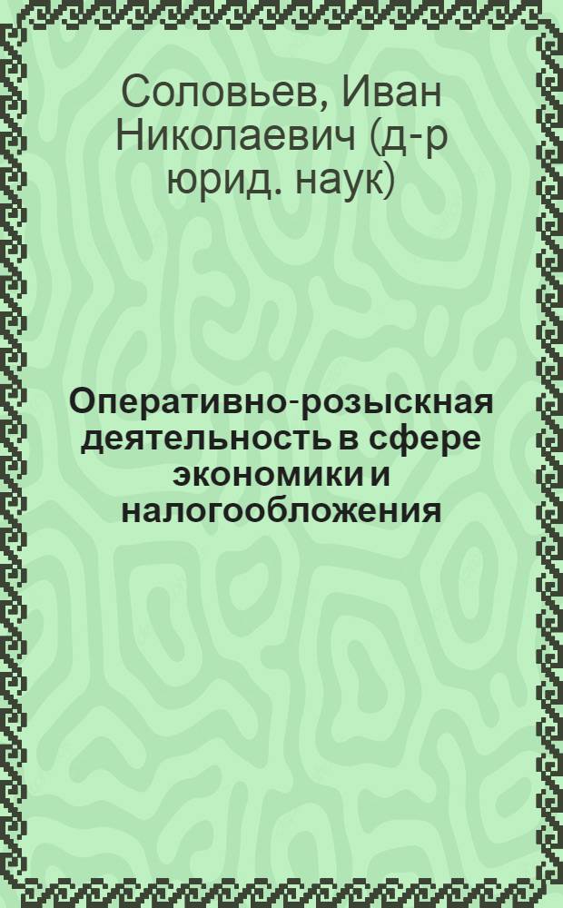 Оперативно-розыскная деятельность в сфере экономики и налогообложения : правовые основы осуществления ОРД, полицейское ведомственное законодательство, проблемные вопросы в сфере ОРД, особенности возбуждения уголовных дел, судебная практика и др.