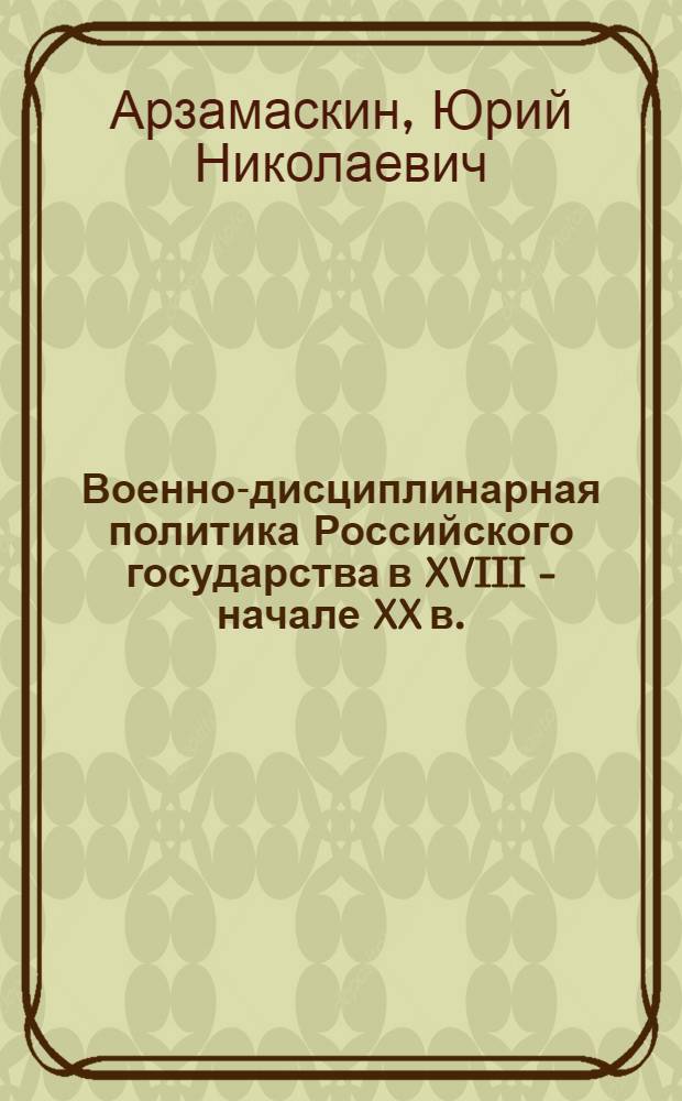 Военно-дисциплинарная политика Российского государства в XVIII - начале XX в. : монография