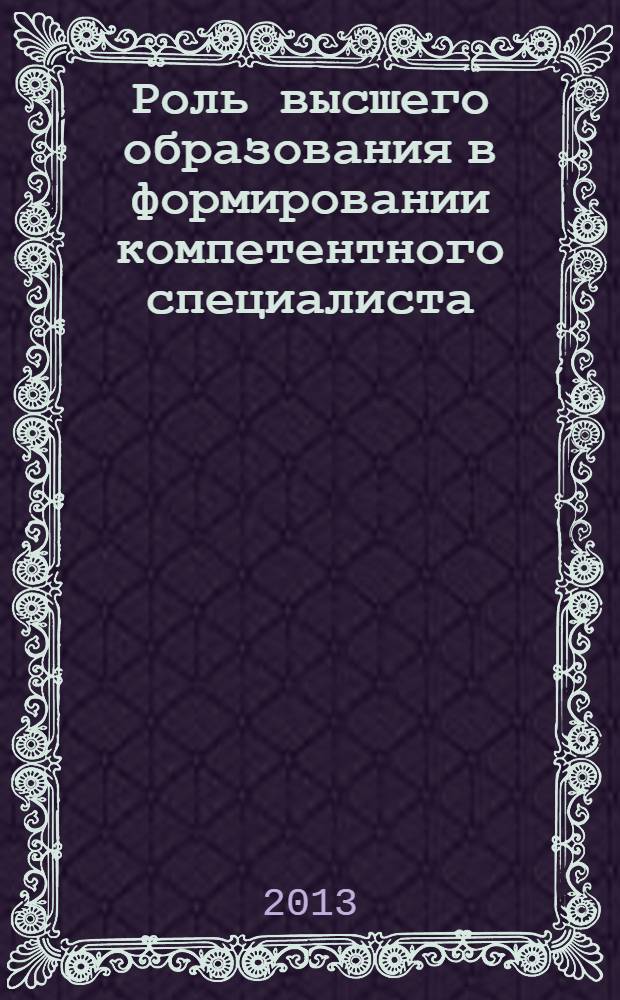 Роль высшего образования в формировании компетентного специалиста : материалы научно-практической конференции (с международным участием), 7 февраля 2013 года, г. Казань