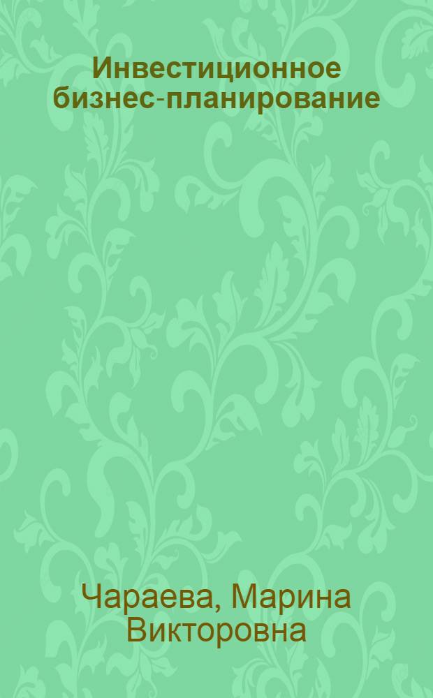 Инвестиционное бизнес-планирование : учебное пособие для студентов высших учебных заведений, обучающихся по направлению подготовки 080100.62 "Экономика" (квалификация (степень) "бакалавр") : соответствует федеральному государственному образовательному стандарту 3-го поколения
