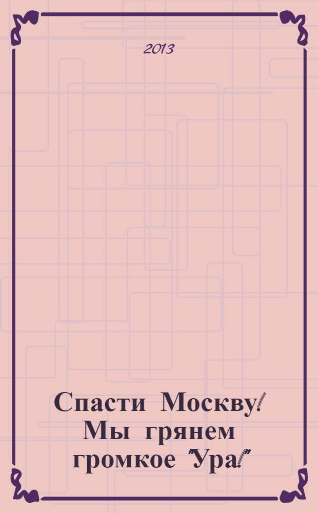 Спасти Москву! Мы грянем громкое "Ура!"