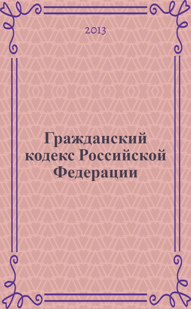 Гражданский кодекс Российской Федерации : ГК : части первая, вторая, третья и четвертая : текст с изменениями и дополнениями на 20 октября 2013 года