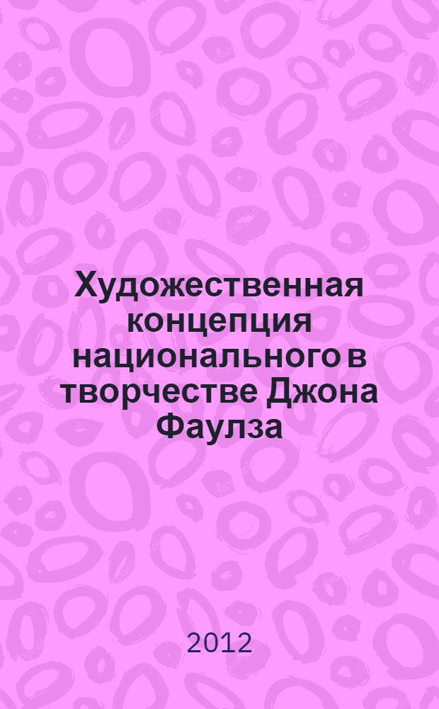 Художественная концепция национального в творчестве Джона Фаулза (на материале романов "Женщина французского лейтенанта", "Дэниел Мартин", "Червь"). : автореф. дис. на соиск. учен. степ. к. филол. н. : специальность 10.01.03 <Литература народов стран зарубежья с указанием конкретной литературы>