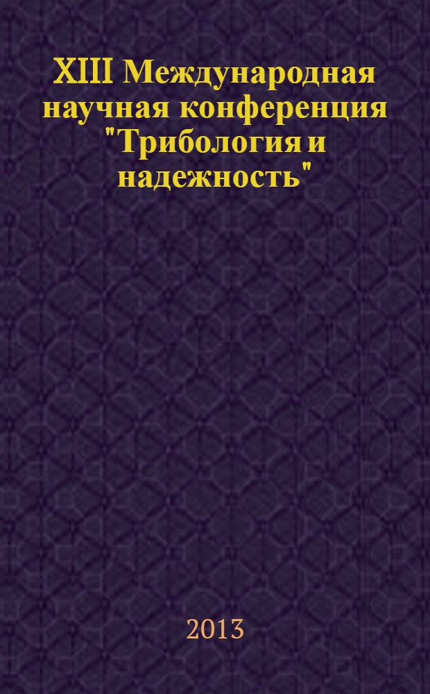 XIII Международная научная конференция "Трибология и надежность" (11-13 сентября) = XIII International scientific conference "Tribology and reliability" (11-13 сентября) : сборник трудов