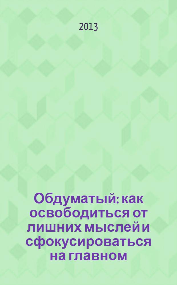 Обдуматый : как освободиться от лишних мыслей и сфокусироваться на главном : перевод с английского