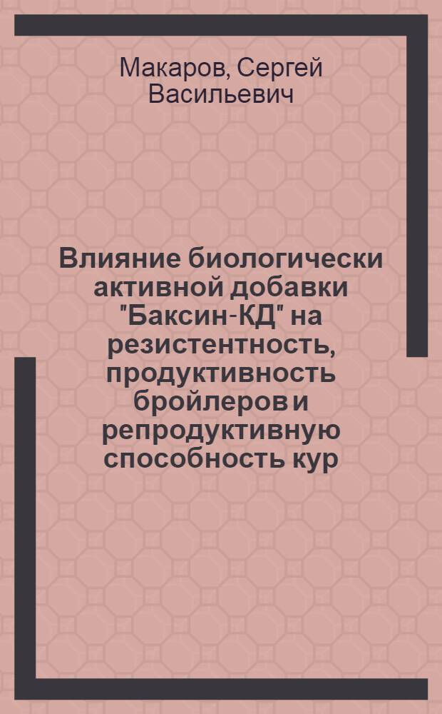 Влияние биологически активной добавки "Баксин-КД" на резистентность, продуктивность бройлеров и репродуктивную способность кур : автореф. дис. на соиск. уч. степ. к. б. н. : специальность 06.02.05 <Ветеринарная санитария, экология, зоогигиена и ветеринарно-санитарная экспертиза>