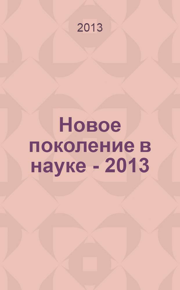 Новое поколение в науке - 2013 : сборник тезисов докладов научно-практической конференции университета, 12-13 марта 2013 г
