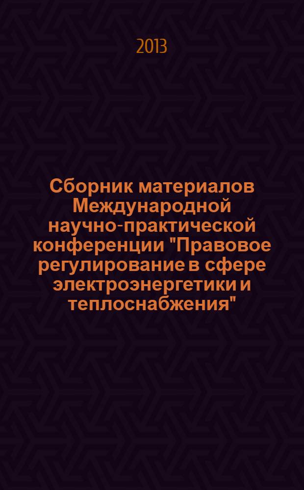 Сборник материалов Международной научно-практической конференции "Правовое регулирование в сфере электроэнергетики и теплоснабжения", Москва, 13 декабря 2013 г.