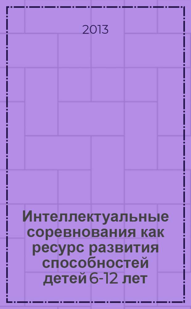 Интеллектуальные соревнования как ресурс развития способностей детей 6-12 лет : тезисы докладов Первой Всероссийской научно-практической конференции, Омск, Россия, 29 сентября - 2 октября 2013 г