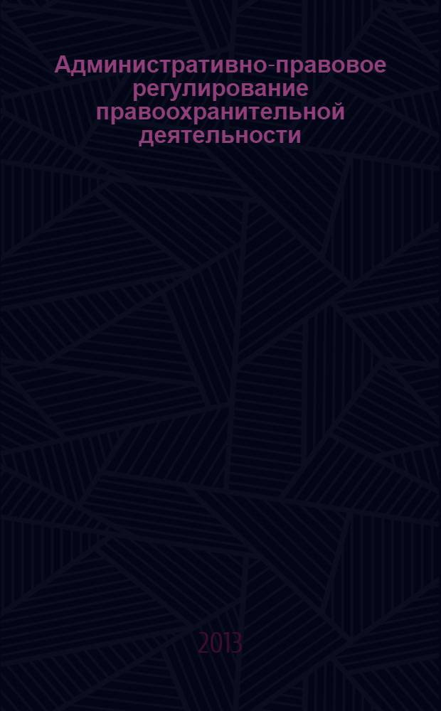 Административно-правовое регулирование правоохранительной деятельности: теория и практика : материалы II Всероссийской научно-практической конференции (17 мая 2013 г.) в 2 т. Т. 1
