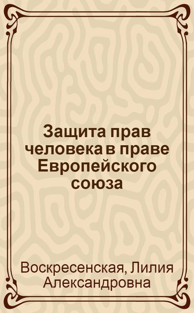 Защита прав человека в праве Европейского союза : автореф. дис. на соиск. учен. степ. к. ю. н. : специальность 12.00.10 <Международное право; Европейское право>