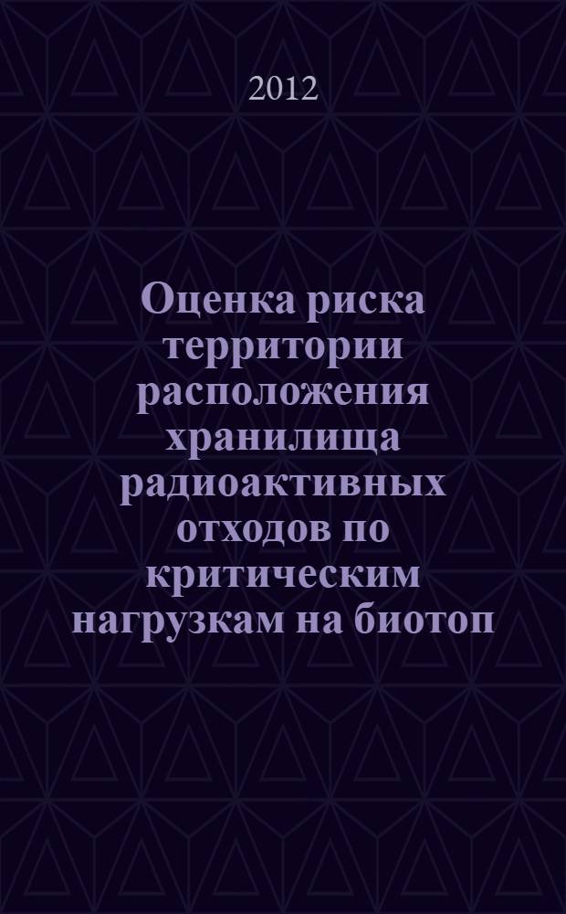 Оценка риска территории расположения хранилища радиоактивных отходов по критическим нагрузкам на биотоп : автореф. дис. на соиск. учен. степ. к. б. н. : специальность 03.01.01 <Радиобиология>