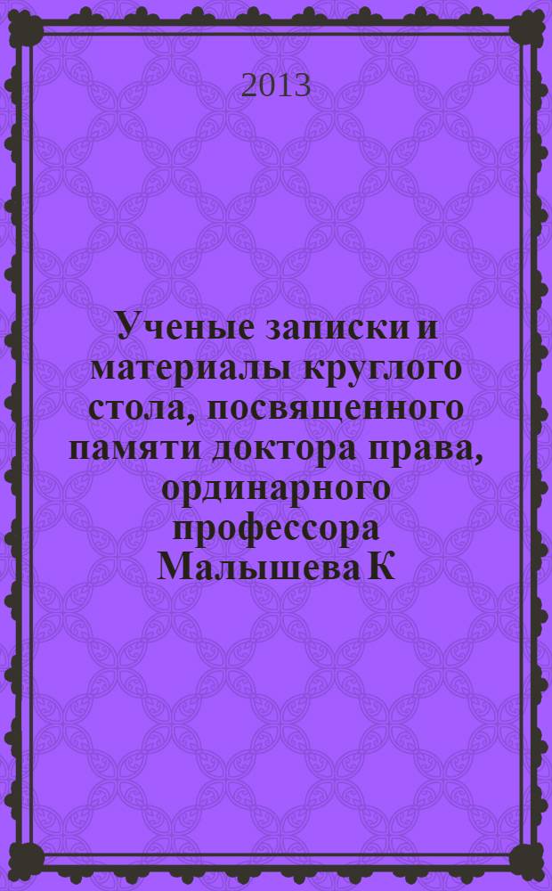 Ученые записки и материалы круглого стола, посвященного памяти доктора права, ординарного профессора Малышева К.И. (1841-1907 гг.) : сборник статей преподавателей, магистров и аспирантов