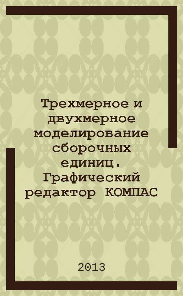 Трехмерное и двухмерное моделирование сборочных единиц. Графический редактор КОМПАС : учебное пособие