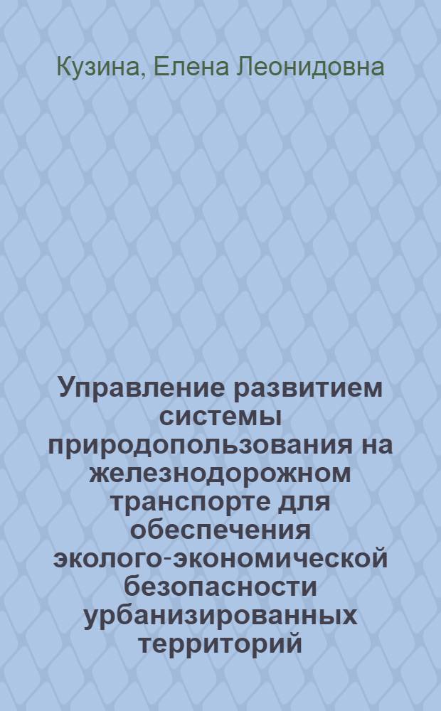 Управление развитием системы природопользования на железнодорожном транспорте для обеспечения эколого-экономической безопасности урбанизированных территорий : автореф. дис. на соиск. учен. степ. д. э. н. : специальность 08.00.05 <Экономика и управление народным хозяйством по отраслям и сферам деятельности>
