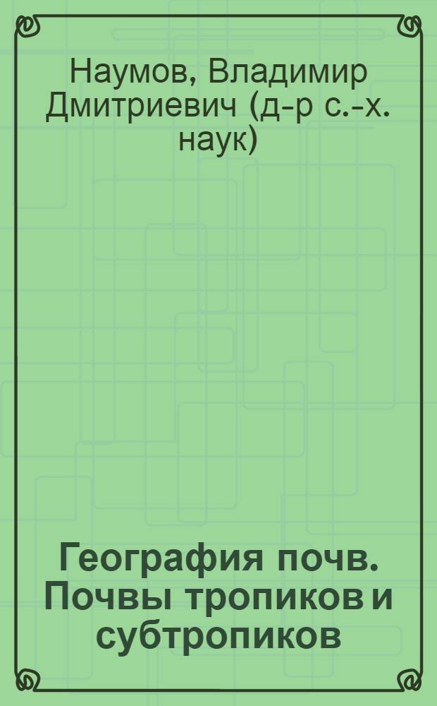 География почв. Почвы тропиков и субтропиков : учебник : для бакалавров обучающихся по ФГОС по направлению подготовки 110100.62 "Агрохимия и агропочвоведение" (все профили)