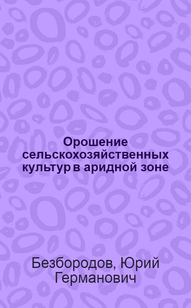 Орошение сельскохозяйственных культур в аридной зоне : монография