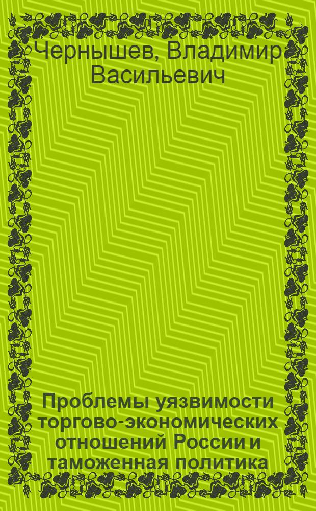 Проблемы уязвимости торгово-экономических отношений России и таможенная политика : монография