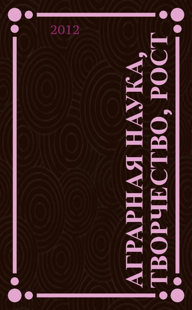 Аграрная наука, творчество, рост : сборник научных трудов по материалам Международной научно-практической конференции (г. Ставрополь, СтГАУ, 21-22 февраля 2012 г.)