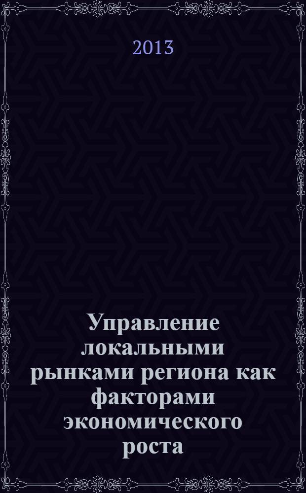 Управление локальными рынками региона как факторами экономического роста : монография