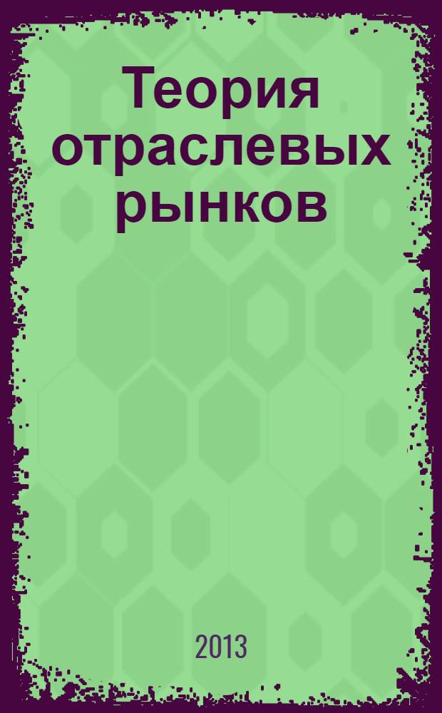 Теория отраслевых рынков : учебное пособие : для студентов высших учебных заведений, обучающихся по направлению 080100.62 "Экономика" (квалификация (степень) "бакалавр")