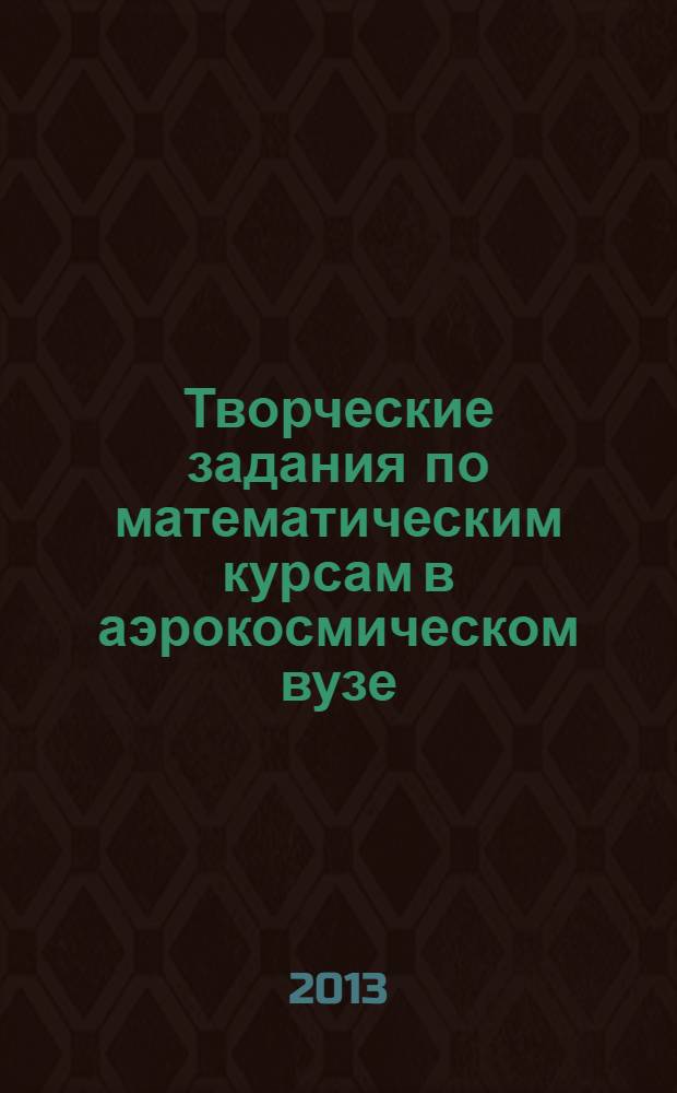 Творческие задания по математическим курсам в аэрокосмическом вузе : сборник статей, посвященный 50-летию кафедры высшей математики Сибирского государственного аэрокосмического университета имени академика М.Ф. Решетнева