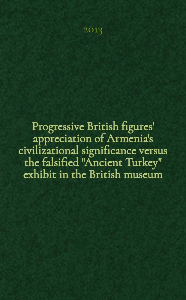 Progressive British figures' appreciation of Armenia's civilizational significance versus the falsified "Ancient Turkey" exhibit in the British museum = Признание прогрессивными британскими деятелями цивилизационного значения Армении против поддельного "древнетурецкого" экспоната в Британском музее