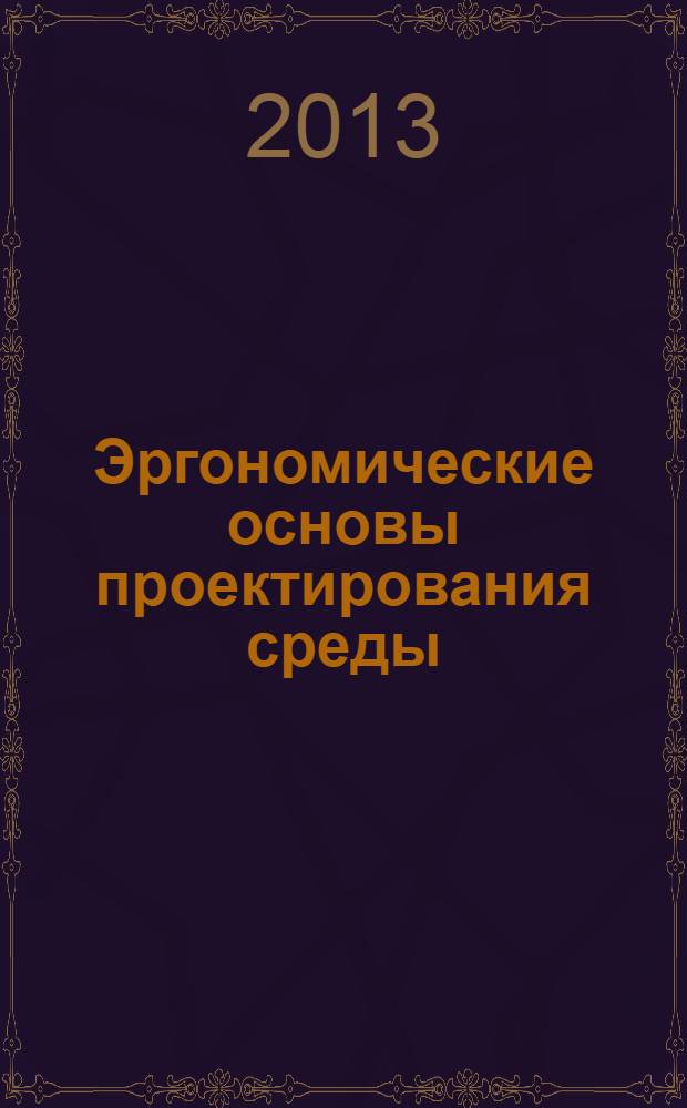 Эргономические основы проектирования среды : учебное пособие : учебно-методическое пособие для студентов высших учебных заведений по направлению подготовки 051000.62 "Профессиональное обучение" (декоративно-прикладное искусство и дизайн")