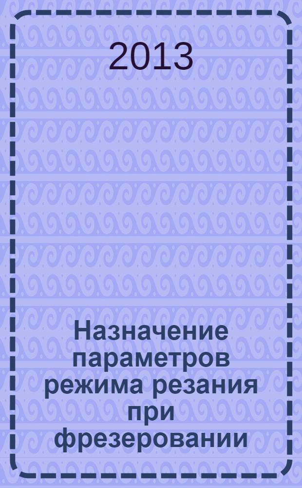Назначение параметров режима резания при фрезеровании : электронное учебное издание : методические указания для курсовых и дипломных работ