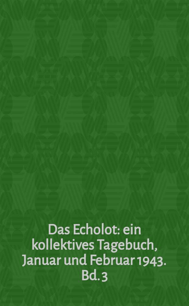 Das Echolot : ein kollektives Tagebuch, Januar und Februar 1943. Bd. 3 : 1. bis 15. Februar 1943