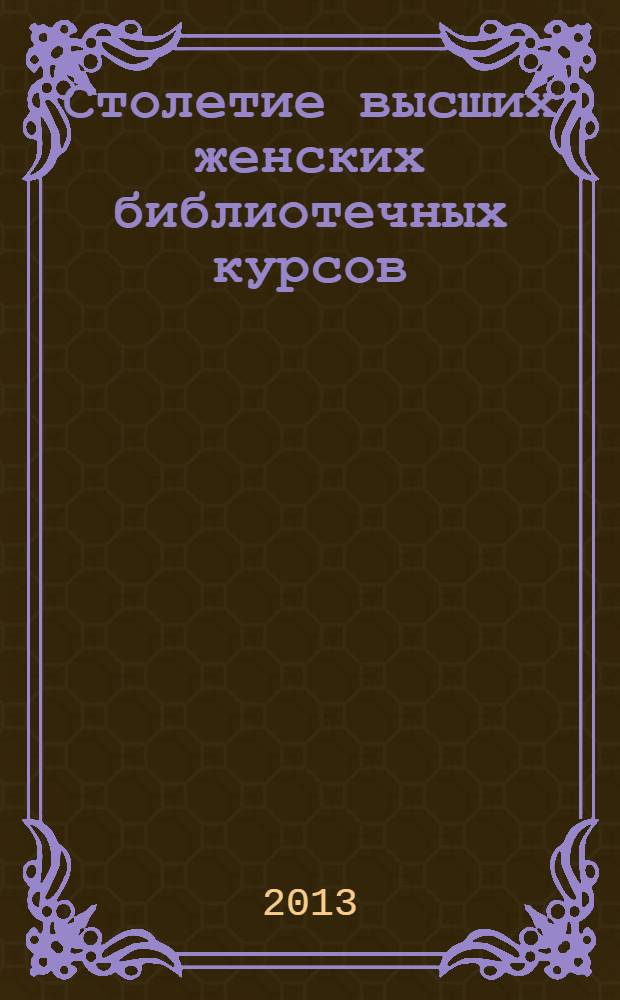Столетие высших женских библиотечных курсов (1913-2013) : сборник статей