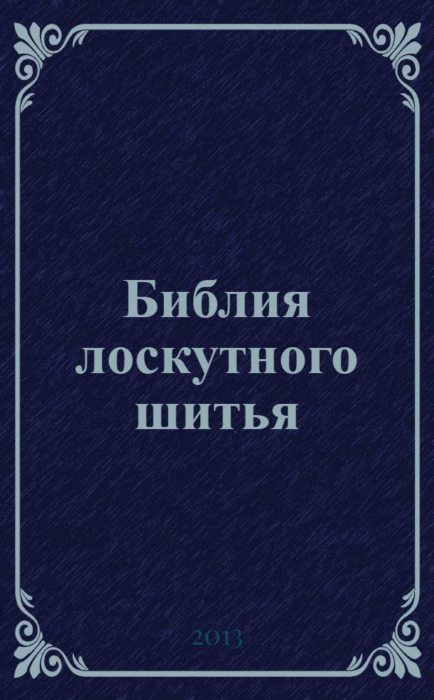 Библия лоскутного шитья : совершенный справочник с пошаговыми инструкциями : с описанием всех видов техник