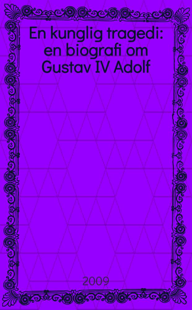 En kunglig tragedi : en biografi om Gustav IV Adolf = Трагедия короля: биография Густава IV Адольфа