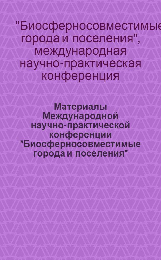 Материалы Международной научно-практической конференции "Биосферносовместимые города и поселения", 11-13 декабря 2012 г. = Materials of the International scientific and practical conference "Biospherecompatible cities and settlements", December 11-13, 2012