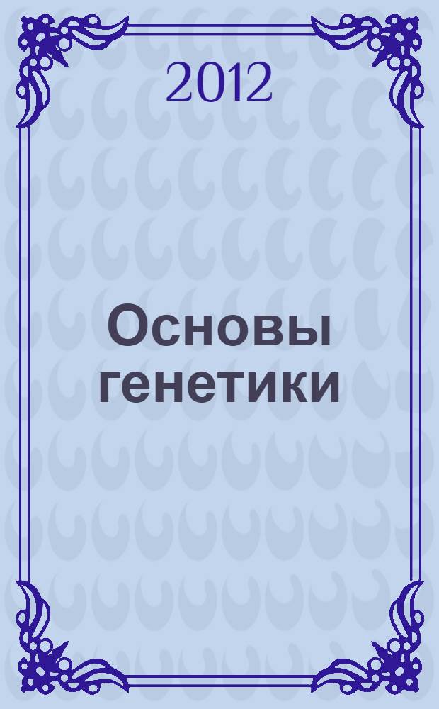 Основы генетики : учебное пособие : студентам специальностей 050102 "Биология", 050103 "География", направлений 020400.62 "Биология", 050100 "Педагогическое образование"