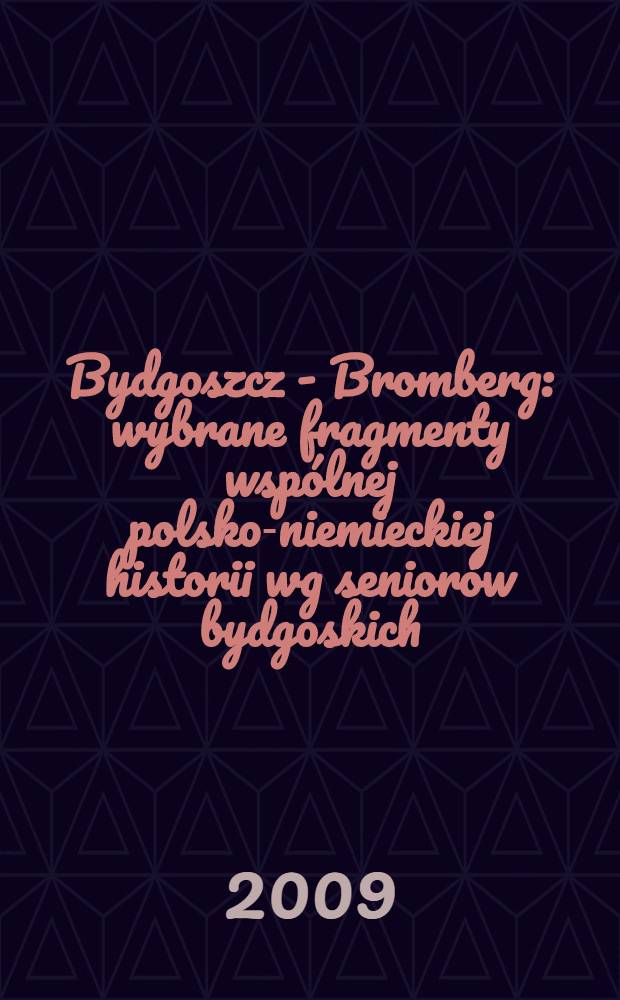 Bydgoszcz - Bromberg : wybrane fragmenty wspólnej polsko-niemieckiej historii wg seniorów bydgoskich : w 70. rocznicę wybuchu II wojny światowej, 1939-12009 = Быдгощ - Бромберг. Избранные фрагменты польско-немецкой истории дворянства Быдгощи: 1939-2009 гг. К 70-летию начала 2-й мировой войны.