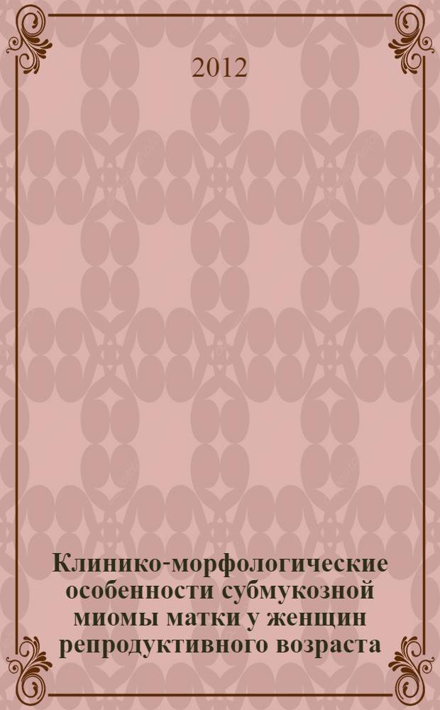 Клинико-морфологические особенности субмукозной миомы матки у женщин репродуктивного возраста : автореф. дис. на соиск. уч. степ. к. м. н. : специальность 14.01.01 <Акушерство и гинекология>