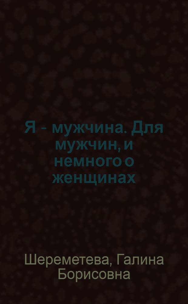 Я - мужчина. Для мужчин, и немного о женщинах : эта книга подскажет вам: как добиться успеха у женщин, как понять женский язык и научиться быстро разрешать конфликты, чем отличается мужское поведение от женского, как накапливать мужскую энергию и управлять ей